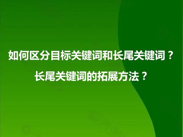 如何區(qū)分目標關鍵詞和長尾關鍵詞？長尾關鍵詞的拓展方法？