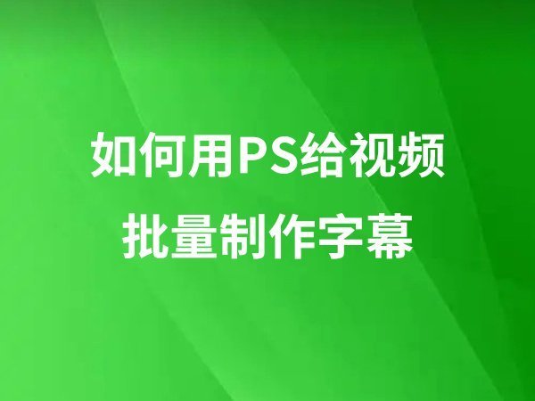 如何用PS給視頻批量制作字幕？